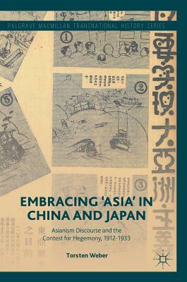 Embracing 'asia' in China and Japan: Asianism Discourse and the Contest for Hegemony, 1912-1933 by Torsten Weber