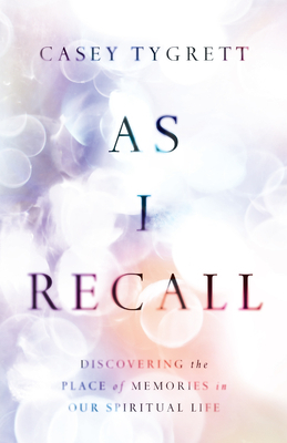 As I Recall: Discovering the Place of Memories in Our Spiritual Life by Casey Tygrett