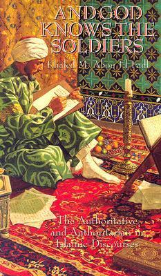 And God Knows the Soldiers: The Authoritative and Authoritarian in Islamic Discourses by Khaled Abou El Fadl
