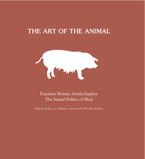 The Art of the Animal: Fourteen Women Artists Explore The Sexual Politics of Meat by L.A. Watson, Keri Cronin, Carolyn Merino Mullin, Kathryn Eddy, Carol J. Adams, Janell O'Rourke