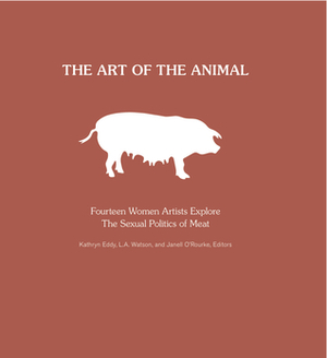 The Art of the Animal: Fourteen Women Artists Explore The Sexual Politics of Meat by Carolyn Merino Mullin, Janell O'Rourke, Kathryn Eddy, Keri Cronin, L.A. Watson, Carol J. Adams