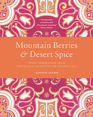 Mountain Berries and Desert Spice: Sweet Inspiration From the Hunza Valley to the Arabian Sea by Sumayya Usmani, Joanna Yee
