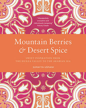 Mountain Berries and Desert Spice: Sweet Inspiration From the Hunza Valley to the Arabian Sea by Joanna Yee, Sumayya Usmani