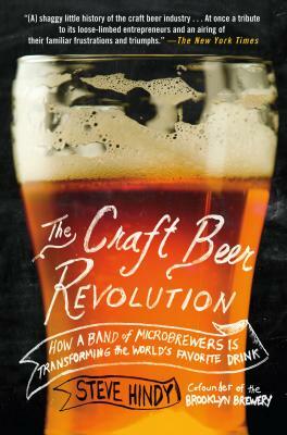 The Craft Beer Revolution: How a Band of Microbrewers Is Transforming the World's Favorite Drink by Steve Hindy