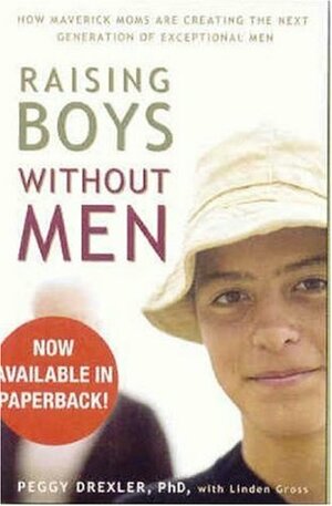 Raising Boys Without Men: How Maverick Moms Are Creating the Next Generation of Exceptional Men by Peggy Drexler, Linden Gross