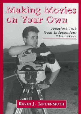 Making Movies on Your Own: Practical Talk from Independent Filmmakers by Kevin J. Lindenmuth