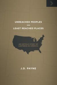 Unreached Peoples Least Reached Places: An Untold Story of Lostness in North America by J.D. Payne