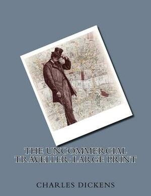 The Uncommercial Traveller: Large Print by Charles Dickens