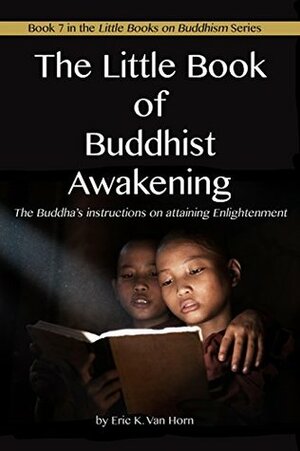 The Little Book of Buddhist Awakening: The Buddha's instructions on attaining Enlightenment (The Little Books on Buddhism 8) by Eric Van Horn