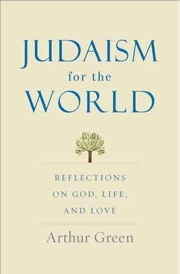 Judaism for the World: Reflections on God, Life, and Love by Arthur Green