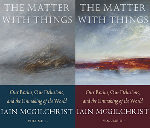 The Matter With Things: Our Brains, Our Delusions, and the Unmaking of the World, 2 Volume Set by Iain McGilchrist, Iain McGilchrist