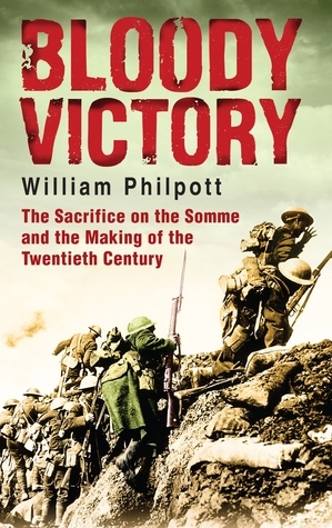 Bloody Victory: The Sacrifice on the Somme and the Making of the Twentieth Century by William Philpott