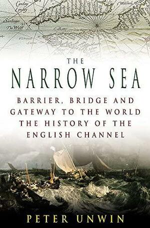 The Narrow Sea: Barrier, Bridge and Gateway to the World: The Story of the English Channel by Peter Unwin