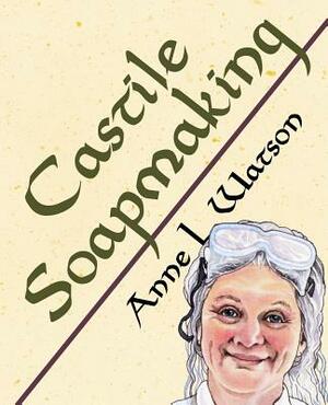 Castile Soapmaking: The Smart Guide to Making Castile Soap, or How to Make Bar Soaps From Olive Oil With Less Trouble and Better Results by Anne L. Watson