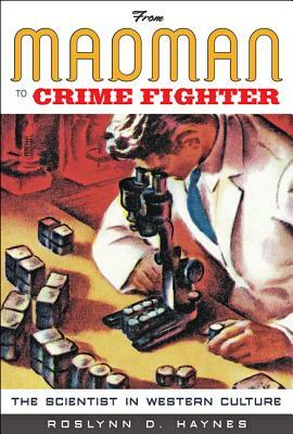 From Madman to Crime Fighter: The Scientist in Western Culture by Roslynn D. Haynes