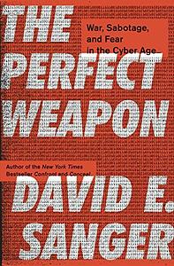 The Perfect Weapon: War, Sabotage, and Fear in the Cyber Age by David E. Sanger