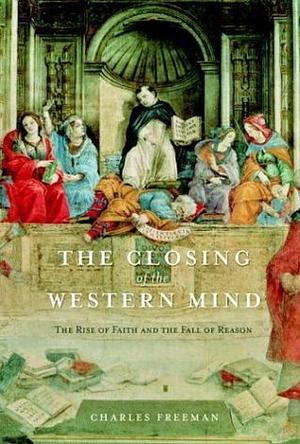 The Closing of the Western Mind: The Rise of Faith and the Fall of Reason by Charles Freeman