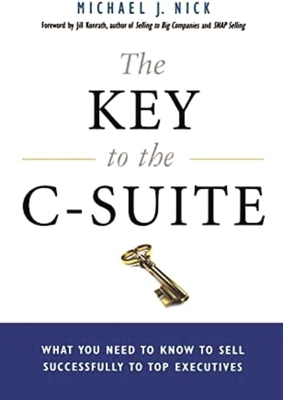 The Key to the C-Suite: What You Need to Know to Sell Successfully to Top Executives by Michael J. Nick, Jill Konrath