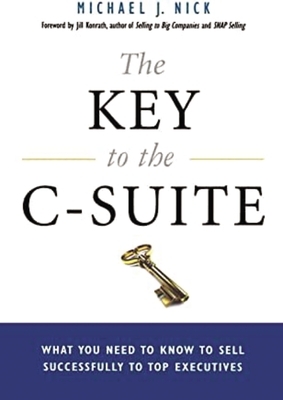 The Key to the C-Suite: What You Need to Know to Sell Successfully to Top Executives by Jill Konrath, Michael J. Nick