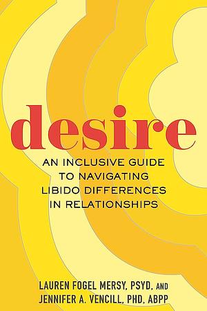 Desire: An Inclusive Guide to Navigating Libido Differences in Relationships by Lauren Fogel Mersy, Jennifer A. Vencill