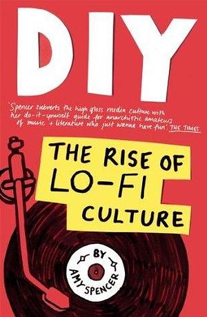 DIY: The Rise of Lo Fi Culture by Amy Spencer, Amy Spencer