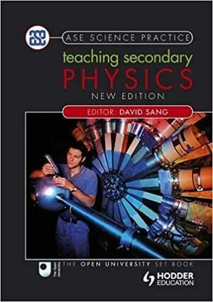 Teaching Secondary Physics. Editor, David Sang by David Sang