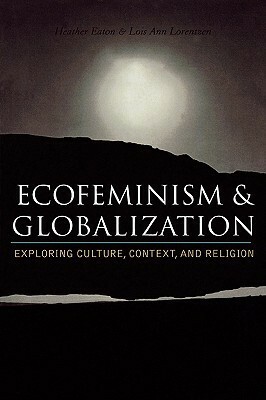 Ecofeminism and Globalization: Exploring Culture, Context, and Religion by Heather Eaton