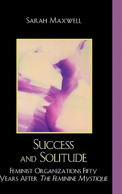 Success and Solitude: Feminist Organizations Fifty Years After The Feminine Mystique by Sarah Maxwell