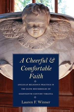 A Cheerful and Comfortable Faith: Anglican Religious Practice in the Elite Households of Eighteenth-Century Virginia by Lauren F. Winner