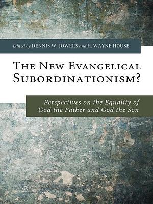 The New Evangelical Subordinationism?: Perspectives on the Equality of God the Father and God the Son by Dennis W. Jowers, H. Wayne House