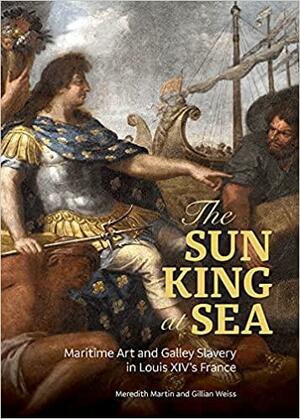 The Sun King at Sea: Maritime Art and Galley Slavery in Louis XIV's France by Gillian Weiss, Meredith Martin
