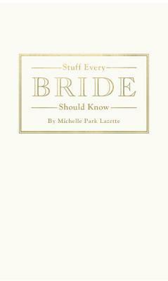 Stuff Every Bride Should Know by Michelle Park Lazette