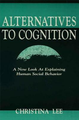 Alternatives to Cognition: A New Look at Explaining Human Social Behavior by Christina Lee
