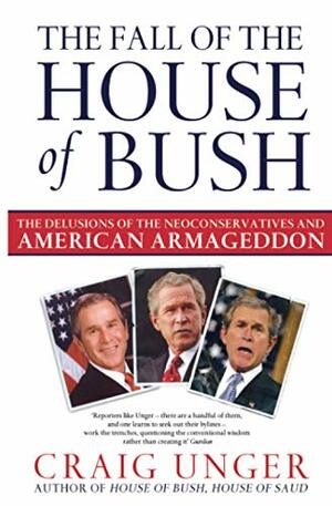The Fall Of The House Of Bush: The Delusions Of The Neoconservatives And American Armageddon by Craig Unger