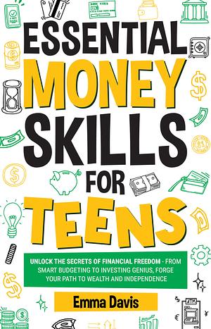 Essential Money Skills For Teens: A Blueprint For Financial Success - Master Budgeting, Saving, And Investing For A Lifetime Of Wealth And Independence by Emma Davis