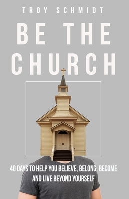 Be the Church: 40 Days to Help You Believe, Belong, Become and Live Beyond Yourself by Troy Schmidt