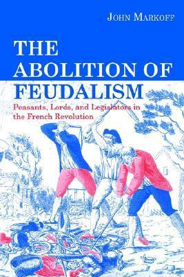 The Abolition of Feudalism: Peasants, Lords, and Legislators in the French Revolution by John Markoff