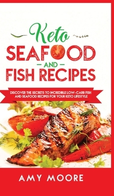 Keto Seafood and Fish Recipes: Discover the Secrets to Incredible Low-Carb Fish and Seafood Recipes for Your Keto Lifestyle by Amy Moore