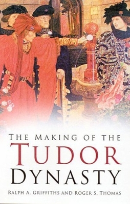 The Making of the Tudor Dynasty by R. a. Griffiths, Roger S. Thomas, Ralph A. Griffiths