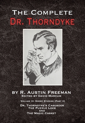 The Complete Dr. Thorndyke - Volume III: Short Stories (Part II) - Dr. Thorndyke's Casebook, The Puzzle Lock and The Magic Casket by R. Austin Freeman