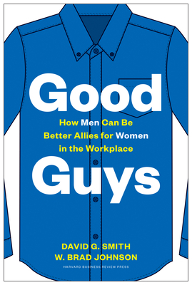 Good Guys: How Men Can Be Better Allies for Women in the Workplace by David G. Smith, W. Brad Johnson