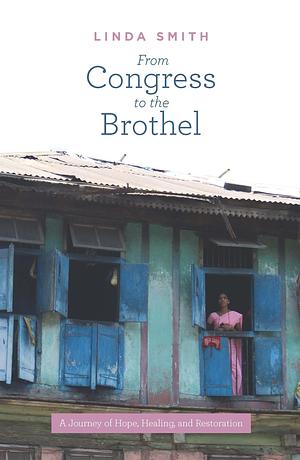 From Congress to the Brothel: A Journey of Hope, Healing and Restoration by Linda Smith, Linda Smith