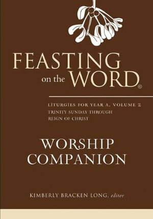 Feasting on the Word Worship Companion: Liturgies for Year A, Volume 2: Trinity Sunday Through Reign of Christ by Kimberly Bracken Long