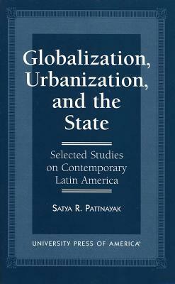 Globalization, Urbanization, and the State: Selected Studies on Contemporary Latin America by Satya R. Pattnayak