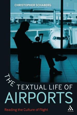 The Textual Life of Airports: Reading the Culture of Flight by Christopher Schaberg