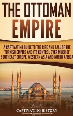 The Ottoman Empire: A Captivating Guide to the Rise and Fall of the Turkish Empire and Its Control Over Much of Southeast Europe, Western by Captivating History