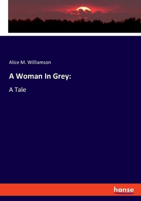 A Woman In Grey: A Tale by Alice Muriel Williamson