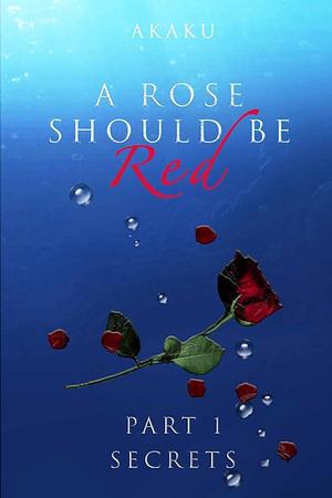 A Rose Should Be Red: Part 1 - Secrets by Akaku Red