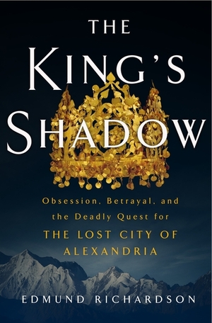 The King's Shadow: Obsession, Betrayal, and the Deadly Quest for the Lost City of Alexandria by Edmund Richardson