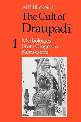 The Cult of Draupadi, Volume 1: Mythologies: From Gingee to Kuruksetra by Alf Hiltebeitel